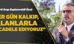 ÜNAL: “HER GÜN KALKIP, YALANLARLA MÜCADELE EDİYORUZ”