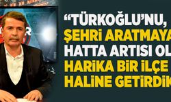 “Türkoğlu’nu, şehri aratmayan hatta artısı olan harika bir ilçe haline getirdik”