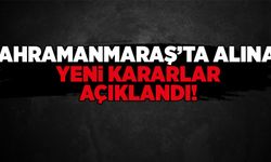 KAHRAMANMARAŞ''TA ALINAN YENİ KARARLAR AÇIKLANDI!