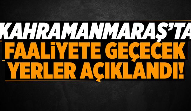 KAHRAMANMARAŞ''TA FAALİYETE GEÇECEK YERLER AÇIKLANDI!