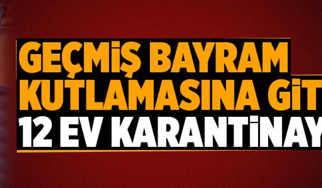 Geçmiş bayram kutlamasına gitti, 12 ev karantinaya alındı