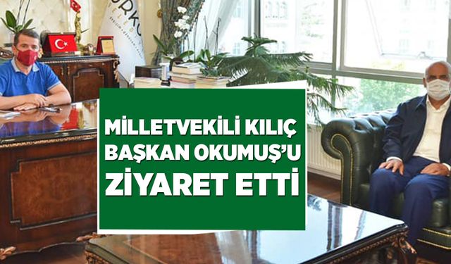 MİLLETVEKİLİ KILIÇ, BAŞKAN OKUMUŞ’U ZİYARET ETTİ