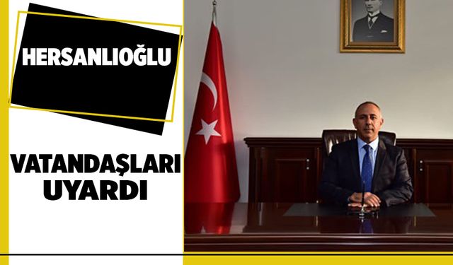 HERSANLIOĞLU, VATANDAŞLARI UYARDI