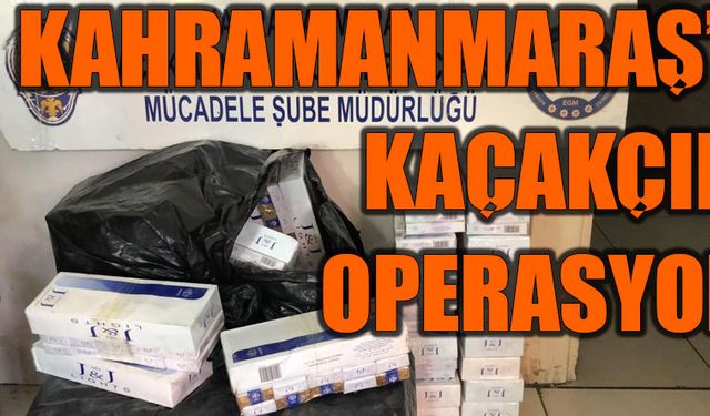 Kahramanmaraş’ta kaçakçılık operasyonu