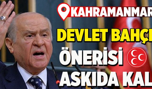  KAHRAMANMARAŞ’TA DEVLET BAHÇELİ  ÖNERİSİ ASKIDA KALDI