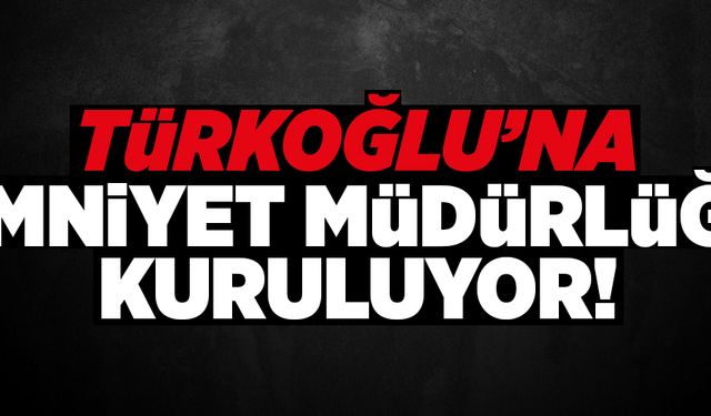 TÜRKOĞLU’NA EMNİYET MÜDÜRLÜĞÜ KURULUYOR!