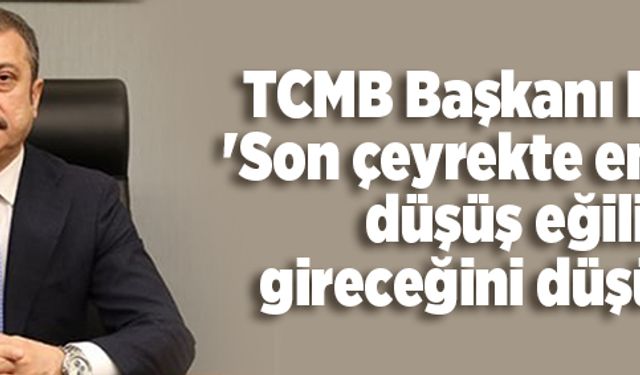 TCMB Başkanı Kavcıoğlu: ''Son çeyrekte enflasyonun düşüş eğilimine gireceğini düşünüyoruz''