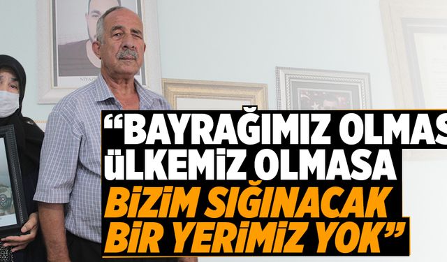 “BAYRAĞIMIZ OLMASA, ÜLKEMİZ OLMASA BİZİM SIĞINACAK BİR YERİMİZ YOK”