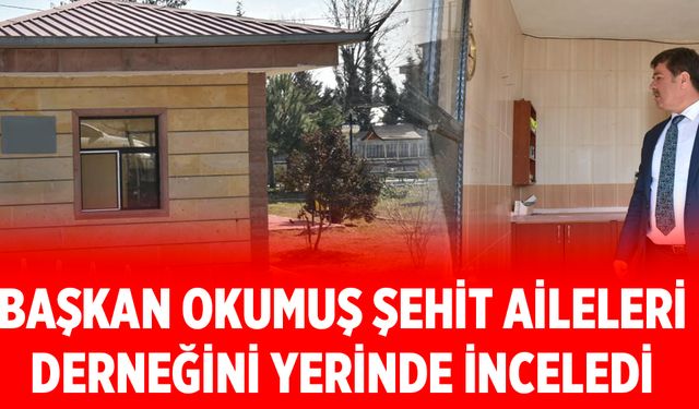 Başkan Okumuş Şehit Aileleri Derneğini yerinde inceledi