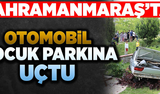 KAHRAMANMARAŞ’TA OTOMOBİL ÇOCUK PARKINA UÇTU