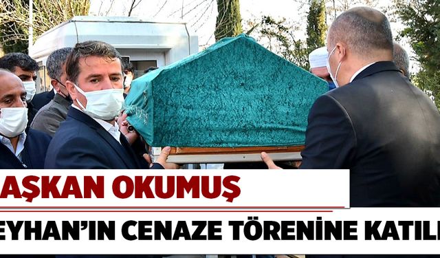 BAŞKAN OKUMUŞ, CEYHAN’IN CENAZE TÖRENİNE KATILDI