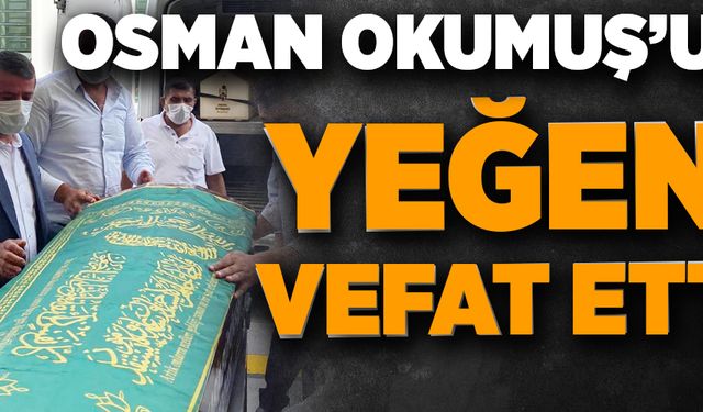 OSMAN OKUMUŞ’UN YEĞENİ VEFAT ETTİ