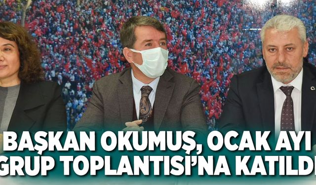 BAŞKAN OKUMUŞ, OCAK AYI GRUP TOPLANTISI’NA KATILDI