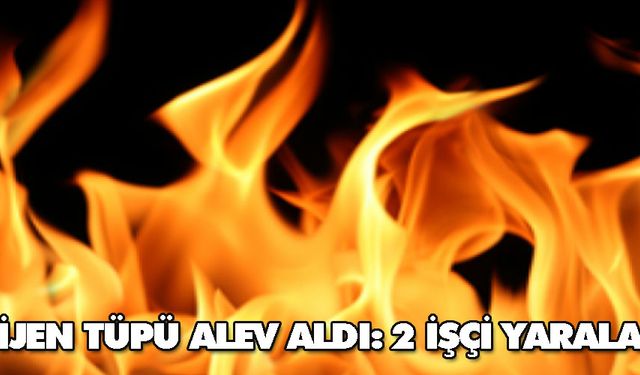 Oksijen tüpü alev aldı: 2 işçi yaralandı