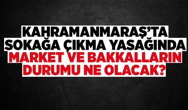 Sokağa çıkma yasağında market ve bakkalların durumu ne olacak?