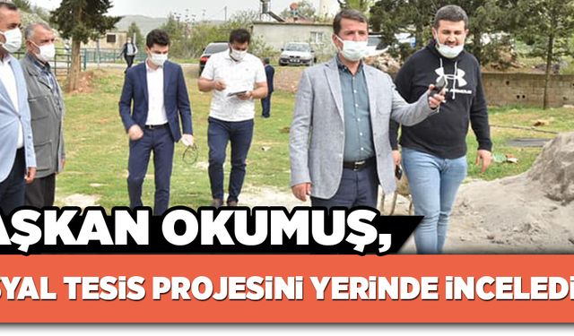 BAŞKAN OKUMUŞ, SOSYAL TESİS PROJESİNİ YERİNDE İNCELEDİ