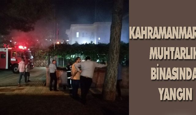 Kahramanmaraş''ta muhtarlık binasında yangın