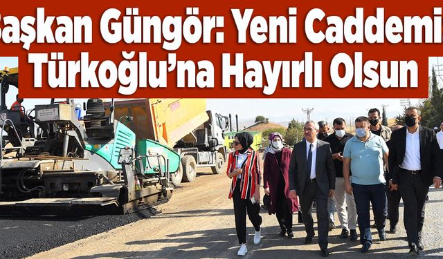 Başkan Güngör: Yeni Caddemiz Türkoğlu’na Hayırlı Olsun