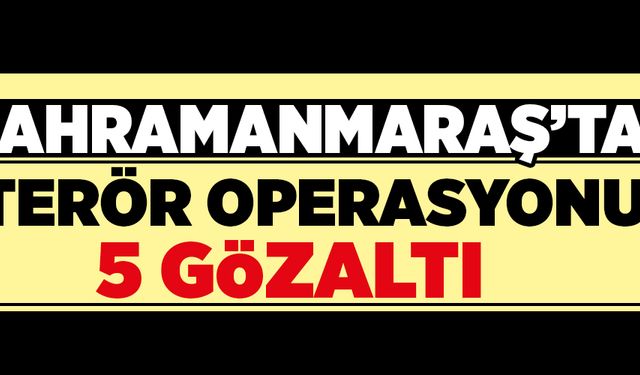 Kahramanmaraş’ta terör operasyonu: 5 gözaltı