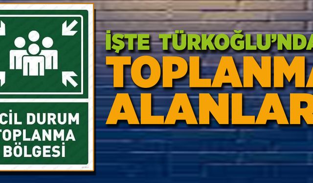 İŞTE TÜRKOĞLU’NDAKİ TOPLANMA ALANLARI