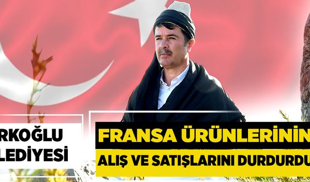 TÜRKOĞLU BELEDİYESİ FRANSA ÜRÜNLERİNİN ALIŞ VE SATIŞLARINI DURDURDU