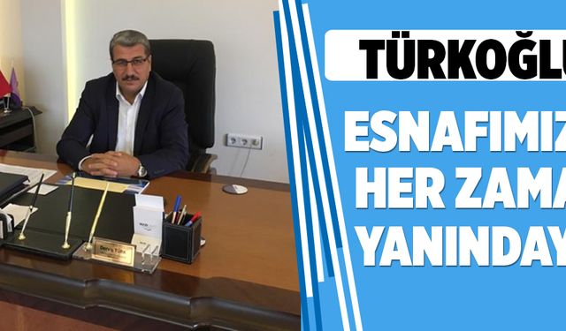 “TÜRKOĞLU ESNAFIMIZIN HER ZAMAN YANINDAYIM”