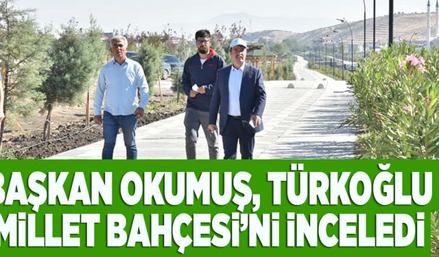 BAŞKAN OKUMUŞ, TÜRKOĞLU MİLLET BAHÇESİ’Nİ İNCELEDİ