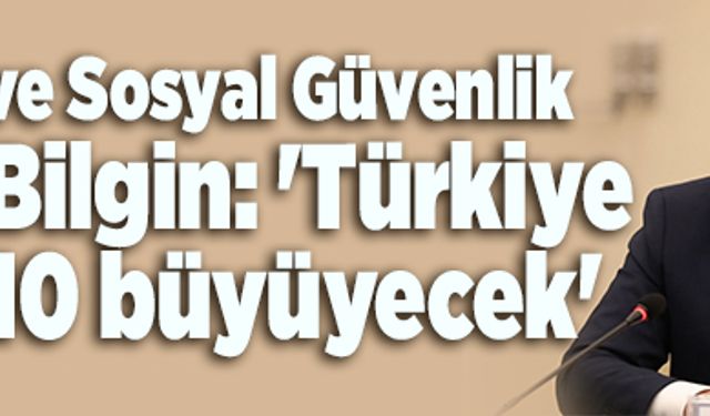 Çalışma ve Sosyal Güvenlik Bakanı Bilgin: ''Türkiye yüzde 10 büyüyecek''