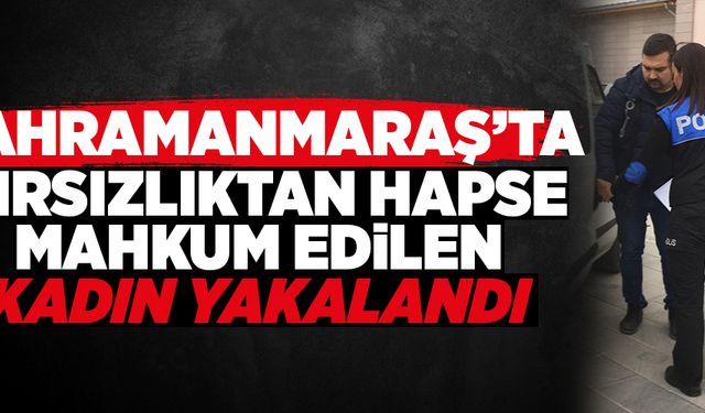 Kahramanmaraş’ta hırsızlıktan hapse mahkum edilen kadın yakalandı 