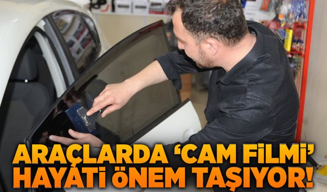 ARAÇLARDA ‘CAM FİLMİ’ HAYATİ ÖNEM TAŞIYOR!