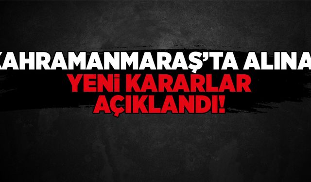 KAHRAMANMARAŞ''TA ALINAN YENİ KARARLAR AÇIKLANDI!