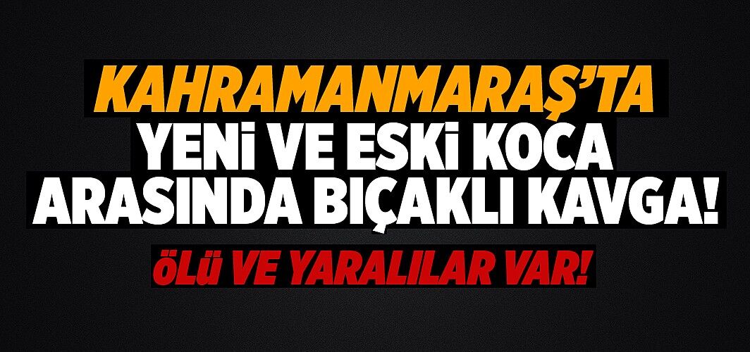 KAHRAMANMARAŞ''TA YENİ VE ESKİ KOCA ARASINDA BIÇAKLI KAVGA!